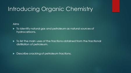 Introducing Organic Chemistry Aims  To identify natural gas and petroleum as natural sources of hydrocarbons.  To list the main uses of the fractions.