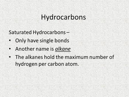 Hydrocarbons Saturated Hydrocarbons – Only have single bonds Another name is alkane The alkanes hold the maximum number of hydrogen per carbon atom.