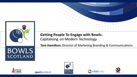 Getting People To Engage with Bowls: Capitalising on Modern Technology Tom Hamilton: Director of Marketing Branding & Communications.