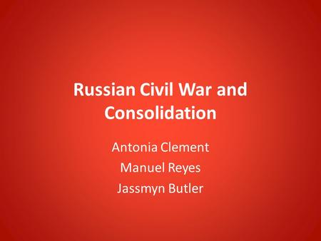 Russian Civil War and Consolidation Antonia Clement Manuel Reyes Jassmyn Butler.