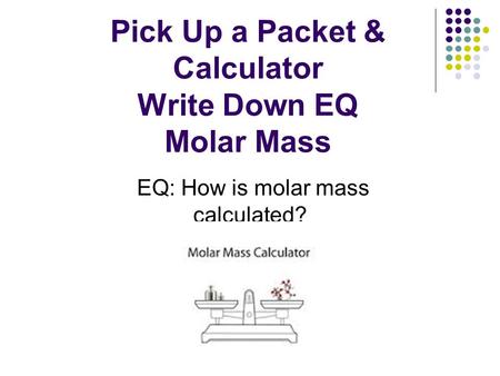 Pick Up a Packet & Calculator Write Down EQ Molar Mass EQ: How is molar mass calculated?