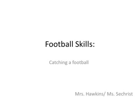 Football Skills: Catching a football Mrs. Hawkins/ Ms. Sechrist.