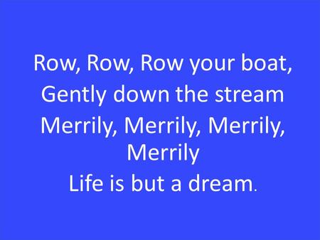 Row, Row, Row your boat, Gently down the stream Merrily, Merrily, Merrily, Merrily Life is but a dream.