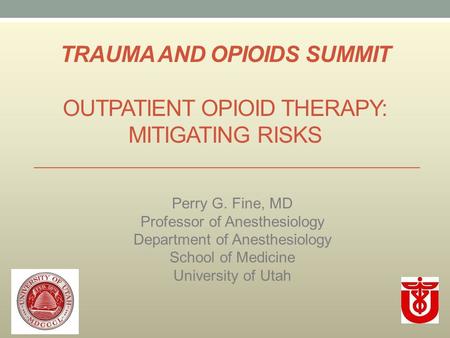 TRAUMA AND OPIOIDS SUMMIT OUTPATIENT OPIOID THERAPY: MITIGATING RISKS Perry G. Fine, MD Professor of Anesthesiology Department of Anesthesiology School.