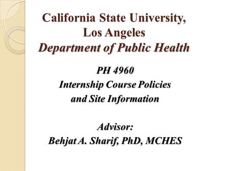 California State University, Los Angeles Department of Public Health PH 4960 Internship Course Policies and Site Information Advisor: Behjat A. Sharif,