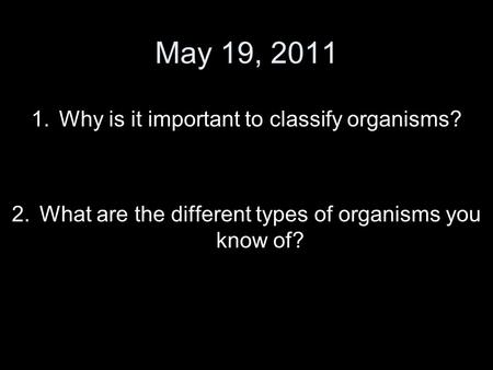 May 19, 2011 1.Why is it important to classify organisms? 2.What are the different types of organisms you know of?