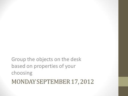 MONDAY SEPTEMBER 17, 2012 Group the objects on the desk based on properties of your choosing.