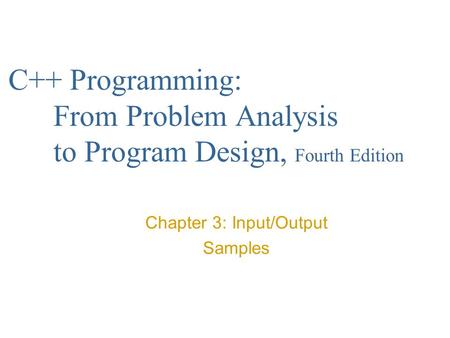 C++ Programming: From Problem Analysis to Program Design, Fourth Edition Chapter 3: Input/Output Samples.