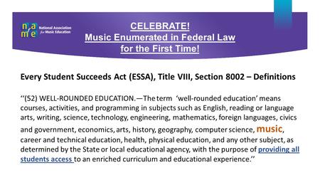 CELEBRATE! Music Enumerated in Federal Law for the First Time! Every Student Succeeds Act (ESSA), Title VIII, Section 8002 – Definitions ‘‘(52) WELL-ROUNDED.