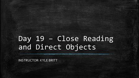 Day 19 – Close Reading and Direct Objects INSTRUCTOR: KYLE BRITT.