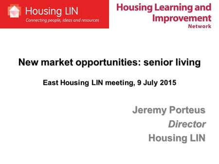 New market opportunities: senior living East Housing LIN meeting, 9 July 2015 Jeremy Porteus Director Housing LIN.