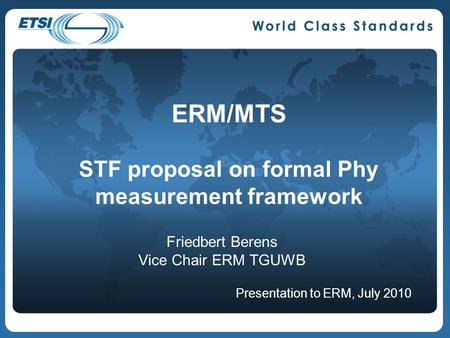 ERM/MTS STF proposal on formal Phy measurement framework Friedbert Berens Vice Chair ERM TGUWB Presentation to ERM, July 2010.
