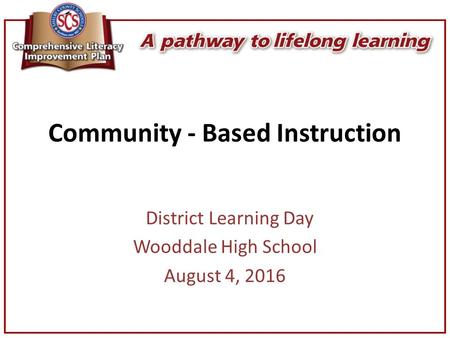 Community - Based Instruction District Learning Day Wooddale High School August 4, 2016.