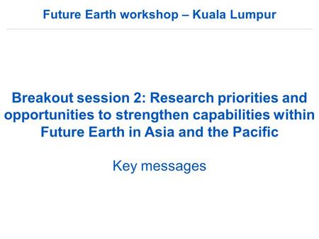Future Earth workshop – Kuala Lumpur Breakout session 2: Research priorities and opportunities to strengthen capabilities within Future Earth in Asia and.