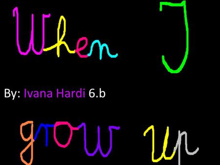 By: Ivana Hardi 6.b. When I grow up I will be singer,