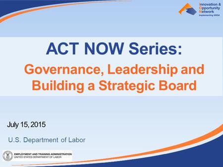 ACT NOW Series: Governance, Leadership and Building a Strategic Board July 15, 2015 U.S. Department of Labor.