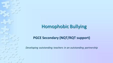 Homophobic Bullying PGCE Secondary (NQT/RQT support) Developing outstanding teachers in an outstanding partnership.