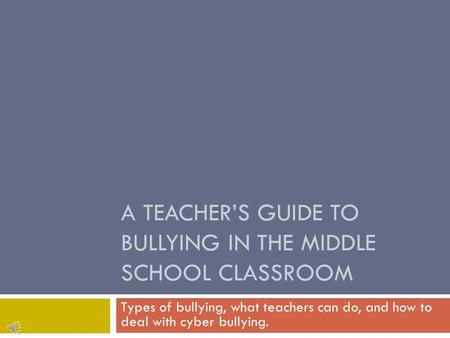 A TEACHER’S GUIDE TO BULLYING IN THE MIDDLE SCHOOL CLASSROOM Types of bullying, what teachers can do, and how to deal with cyber bullying.