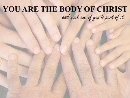 YOU ARE THE BODY OF CHRIST and each one of you is part of it.