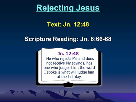Rejecting Jesus Text: Jn. 12:48 Scripture Reading: Jn. 6:66-68 Jn. 12:48Jn. 4:1 He who rejects Me and does not receive My sayings, has one who judges.