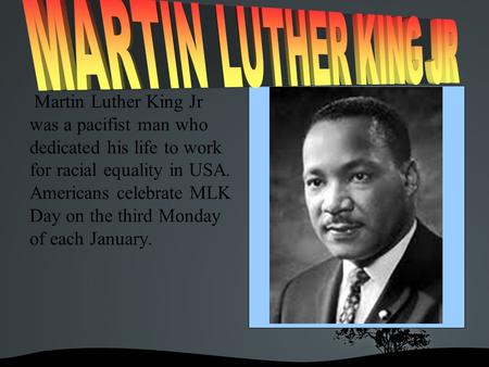 Martin Luther King Jr was a pacifist man who dedicated his life to work for racial equality in USA. Americans celebrate MLK Day on the third Monday of.