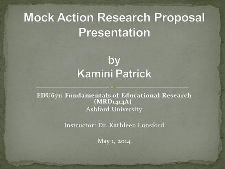 EDU671: Fundamentals of Educational Research (MRD1414A) Ashford University Instructor: Dr. Kathleen Lunsford May 1, 2014.