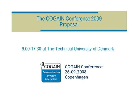 COGAIN Conference 26.09.2008 Copenhagen The COGAIN Conference 2009 Proposal 9.00-17.30 at The Technical University of Denmark.