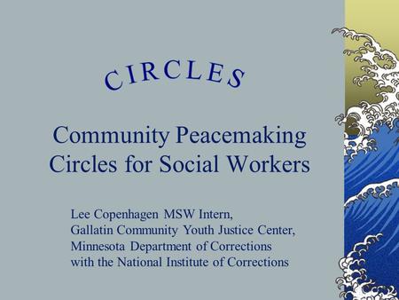 Community Peacemaking Circles for Social Workers Lee Copenhagen MSW Intern, Gallatin Community Youth Justice Center, Minnesota Department of Corrections.