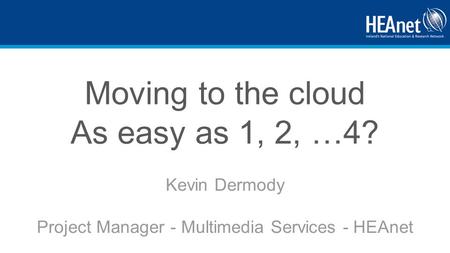 Moving to the cloud As easy as 1, 2, …4? Kevin Dermody Project Manager - Multimedia Services - HEAnet.