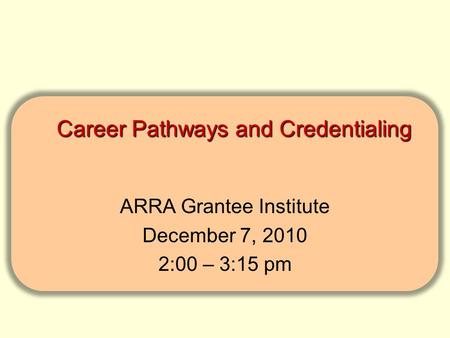 Career Pathways and Credentialing Career Pathways and Credentialing ARRA Grantee Institute December 7, 2010 2:00 – 3:15 pm.