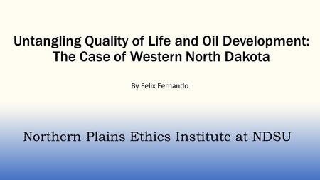 Untangling Quality of Life and Oil Development: The Case of Western North Dakota By Felix Fernando Northern Plains Ethics Institute at NDSU.