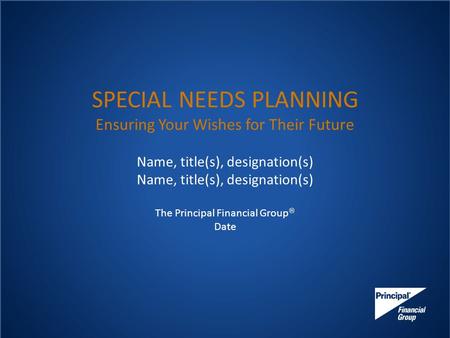 SPECIAL NEEDS PLANNING Ensuring Your Wishes for Their Future Name, title(s), designation(s) The Principal Financial Group  Date.