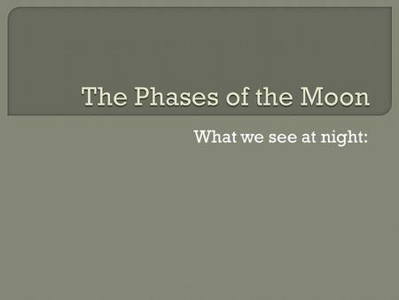 What we see at night:.  Full Moon  Quarter Moon  Crescent Moon.