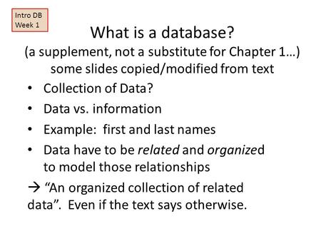 What is a database? (a supplement, not a substitute for Chapter 1…) some slides copied/modified from text Collection of Data? Data vs. information Example: