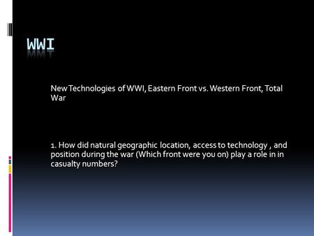 New Technologies of WWI, Eastern Front vs. Western Front, Total War 1. How did natural geographic location, access to technology, and position during the.