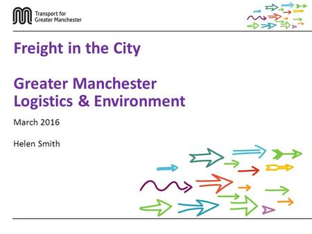 March 2016 Helen Smith Freight in the City Greater Manchester Logistics & Environment.