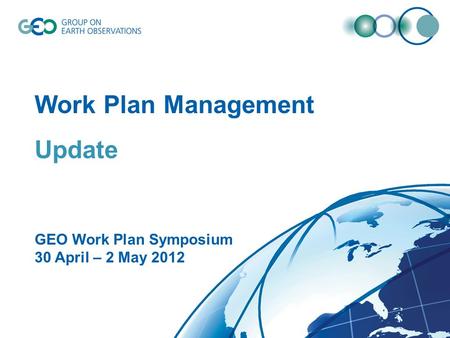 © GEO Secretariat Work Plan Management Update GEO Work Plan Symposium 30 April – 2 May 2012.