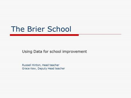 The Brier School Using Data for school improvement Russell Hinton, Head teacher Grace Kew, Deputy Head teacher.
