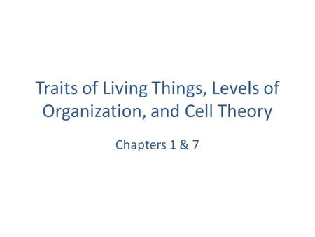 Traits of Living Things, Levels of Organization, and Cell Theory Chapters 1 & 7.