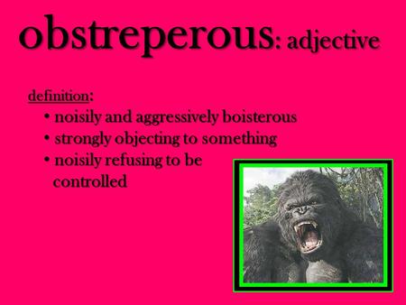 Obstreperous : adjective definition : noisily and aggressively boisterous noisily and aggressively boisterous strongly objecting to something strongly.