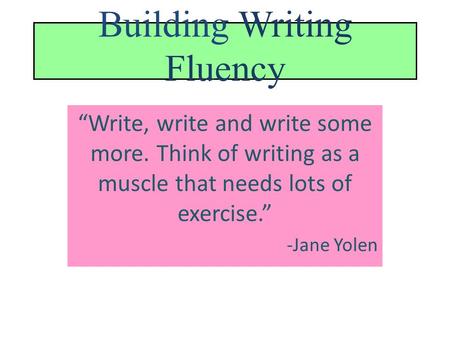 Building Writing Fluency “Write, write and write some more. Think of writing as a muscle that needs lots of exercise.” -Jane Yolen.