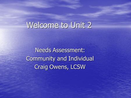 Welcome to Unit 2 Needs Assessment: Community and Individual Craig Owens, LCSW.