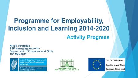 Programme for Employability, Inclusion and Learning 2014-2020 Activity Progress Nicola Finnegan ESF Managing Authority Department of Education and Skills.
