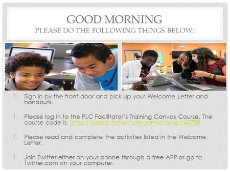 GOOD MORNING PLEASE DO THE FOLLOWING THINGS BELOW: 1.Sign in by the front door and pick up your Welcome Letter and handouts. 1.Please log in to the PLC.