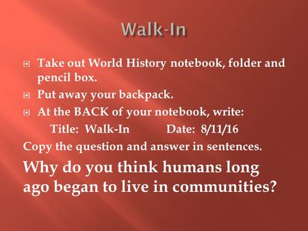  Take out World History notebook, folder and pencil box.  Put away your backpack.  At the BACK of your notebook, write: Title: Walk-In Date: 8/11/16.