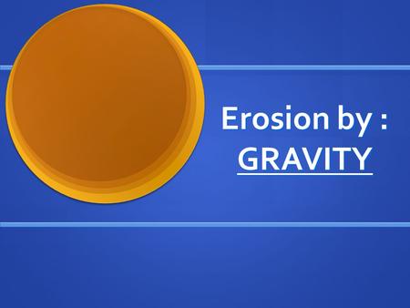 Erosion by : GRAVITY. Mass Movement Any type of erosion that happens as gravity moves materials downslope. Any type of erosion that happens as gravity.