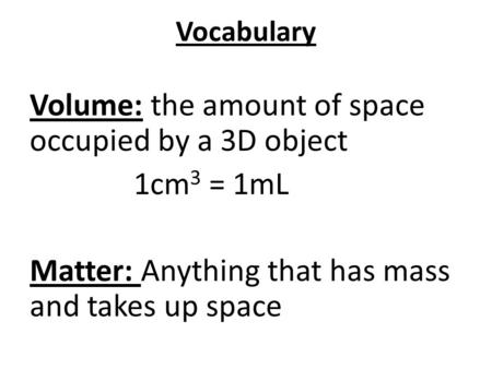 Vocabulary Volume: the amount of space occupied by a 3D object 1cm 3 = 1mL Matter: Anything that has mass and takes up space.