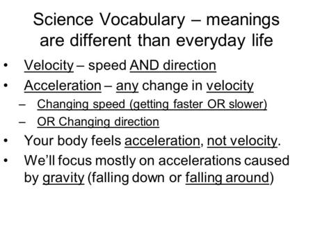 Science Vocabulary – meanings are different than everyday life Velocity – speed AND direction Acceleration – any change in velocity –Changing speed (getting.