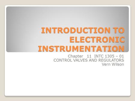 INTRODUCTION TO ELECTRONIC INSTRUMENTATION Chapter 11 INTC 1305 – 01 CONTROL VALVES AND REGULATORS Vern Wilson.