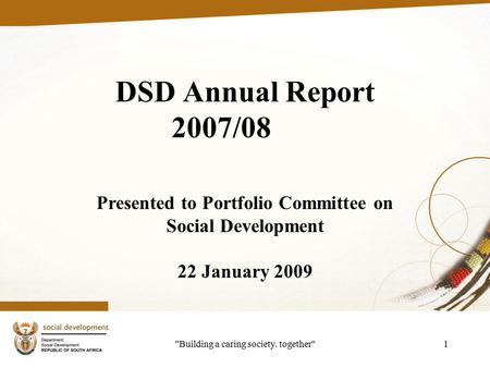 Building a caring society. together1 DSD Annual Report 2007/08 Presented to Portfolio Committee on Social Development 22 January 2009.